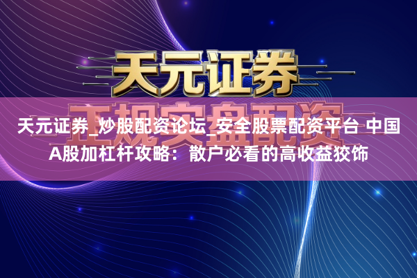 天元证券_炒股配资论坛_安全股票配资平台 中国A股加杠杆攻略：散户必看的高收益狡饰