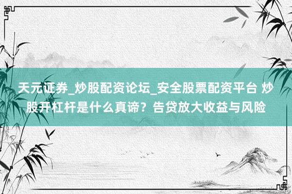 天元证券_炒股配资论坛_安全股票配资平台 炒股开杠杆是什么真谛？告贷放大收益与风险