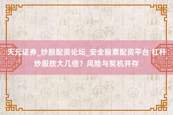 天元证券_炒股配资论坛_安全股票配资平台 杠杆炒股放大几倍？风险与契机并存