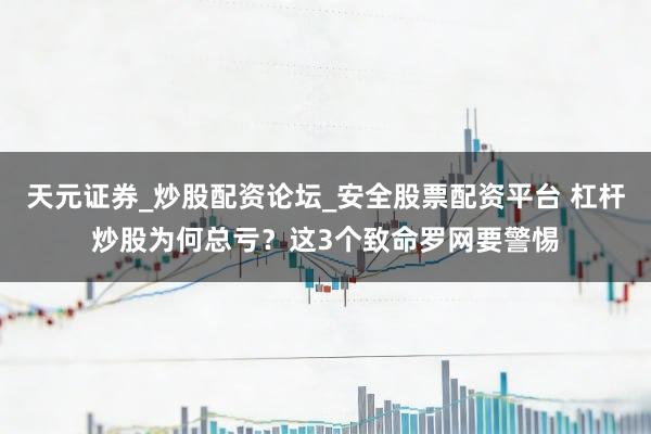 天元证券_炒股配资论坛_安全股票配资平台 杠杆炒股为何总亏？这3个致命罗网要警惕