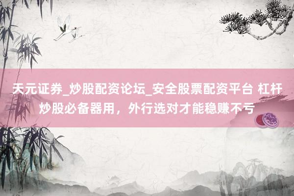 天元证券_炒股配资论坛_安全股票配资平台 杠杆炒股必备器用，外行选对才能稳赚不亏