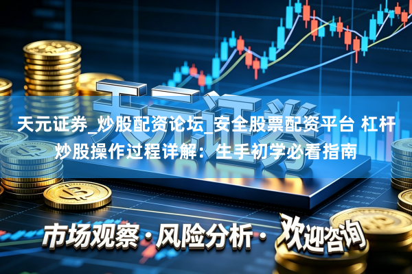 天元证券_炒股配资论坛_安全股票配资平台 杠杆炒股操作过程详解：生手初学必看指南