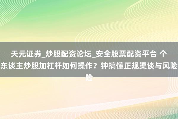 天元证券_炒股配资论坛_安全股票配资平台 个东谈主炒股加杠杆如何操作？钟搞懂正规渠谈与风险