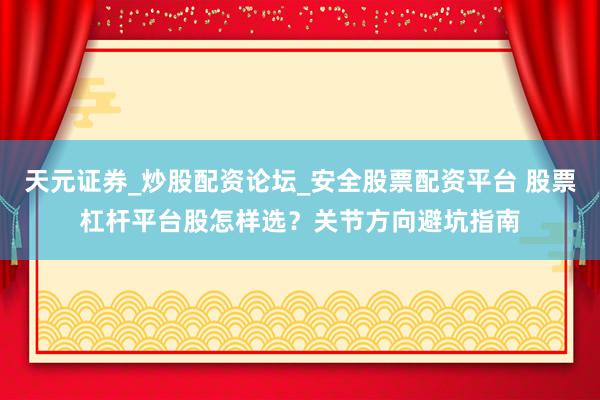 天元证券_炒股配资论坛_安全股票配资平台 股票杠杆平台股怎样选？关节方向避坑指南
