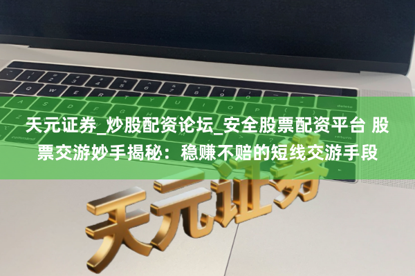天元证券_炒股配资论坛_安全股票配资平台 股票交游妙手揭秘：稳赚不赔的短线交游手段