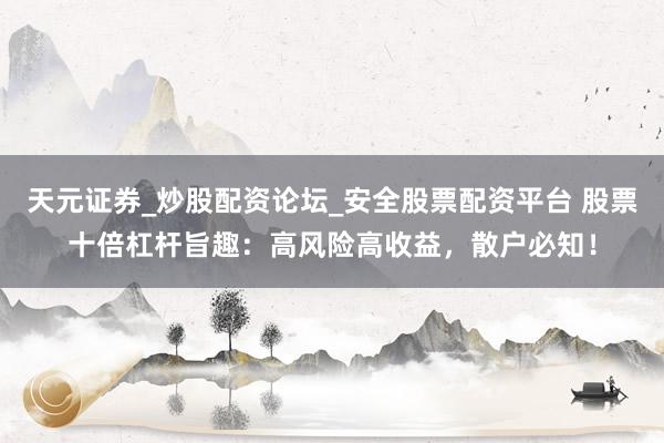 天元证券_炒股配资论坛_安全股票配资平台 股票十倍杠杆旨趣：高风险高收益，散户必知！