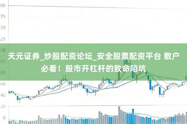 天元证券_炒股配资论坛_安全股票配资平台 散户必看！股市开杠杆的致命陷坑