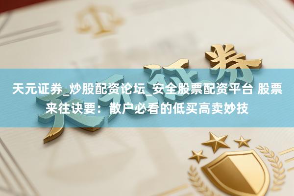 天元证券_炒股配资论坛_安全股票配资平台 股票来往诀要：散户必看的低买高卖妙技