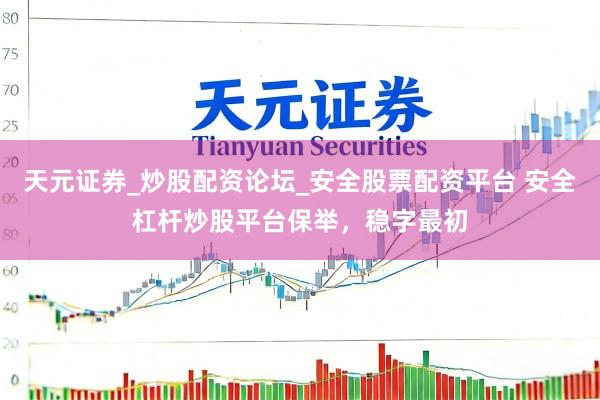 天元证券_炒股配资论坛_安全股票配资平台 安全杠杆炒股平台保举，稳字最初