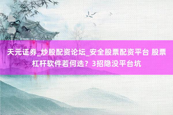 天元证券_炒股配资论坛_安全股票配资平台 股票杠杆软件若何选？3招隐没平台坑