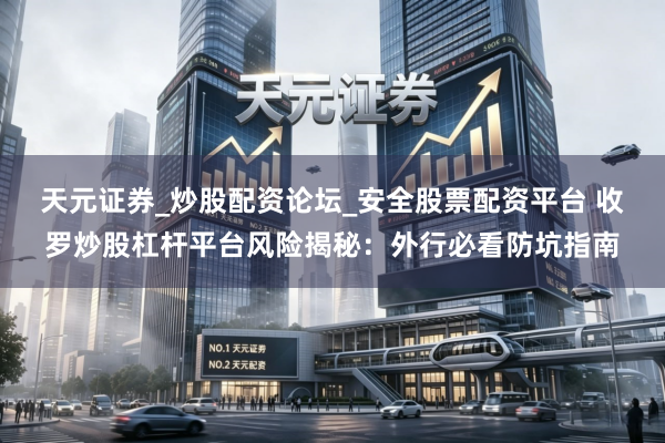 天元证券_炒股配资论坛_安全股票配资平台 收罗炒股杠杆平台风险揭秘：外行必看防坑指南