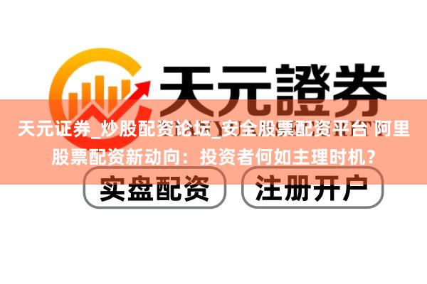 天元证券_炒股配资论坛_安全股票配资平台 阿里股票配资新动向：投资者何如主理时机？