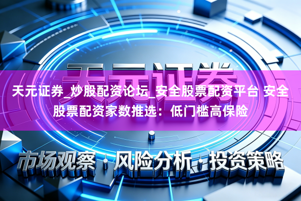 天元证券_炒股配资论坛_安全股票配资平台 安全股票配资家数推选：低门槛高保险