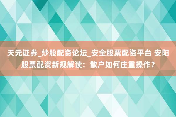 天元证券_炒股配资论坛_安全股票配资平台 安阳股票配资新规解读：散户如何庄重操作？