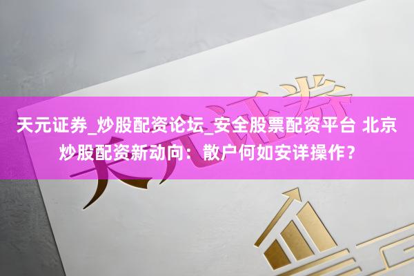 天元证券_炒股配资论坛_安全股票配资平台 北京炒股配资新动向：散户何如安详操作？