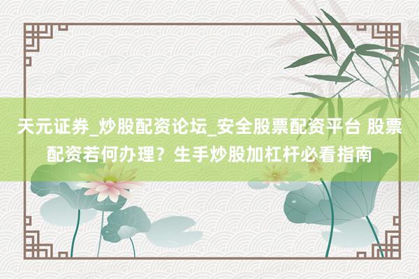 天元证券_炒股配资论坛_安全股票配资平台 股票配资若何办理？生手炒股加杠杆必看指南