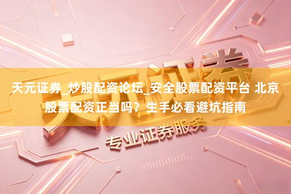 天元证券_炒股配资论坛_安全股票配资平台 北京股票配资正当吗？生手必看避坑指南