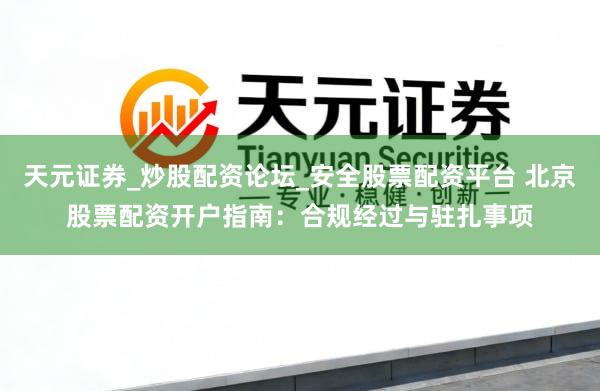 天元证券_炒股配资论坛_安全股票配资平台 北京股票配资开户指南：合规经过与驻扎事项