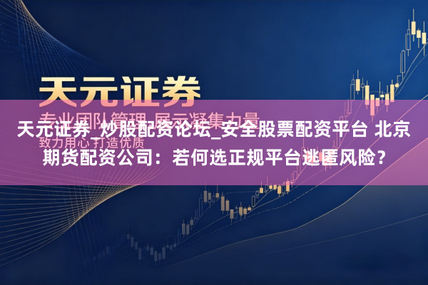 天元证券_炒股配资论坛_安全股票配资平台 北京期货配资公司：若何选正规平台逃匿风险？