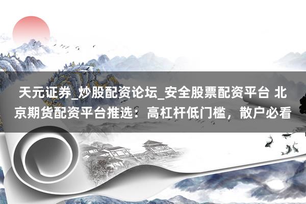 天元证券_炒股配资论坛_安全股票配资平台 北京期货配资平台推选：高杠杆低门槛，散户必看