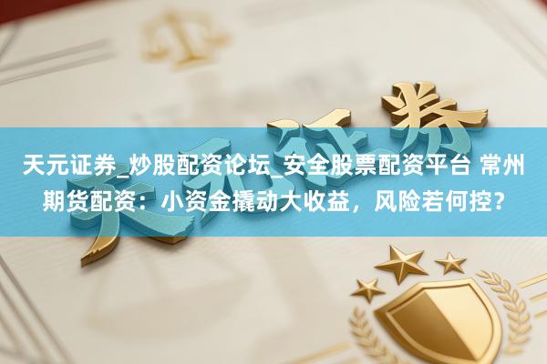 天元证券_炒股配资论坛_安全股票配资平台 常州期货配资：小资金撬动大收益，风险若何控？