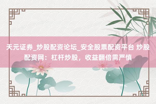 天元证券_炒股配资论坛_安全股票配资平台 炒股配资网:杠杆炒股,收益翻倍需严慎