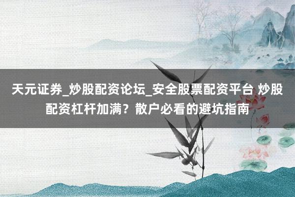天元证券_炒股配资论坛_安全股票配资平台 炒股配资杠杆加满？散户必看的避坑指南