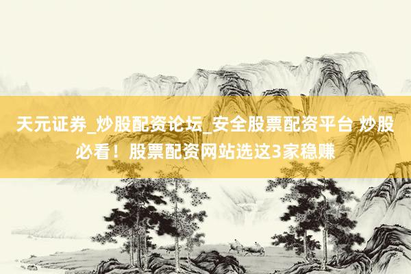 天元证券_炒股配资论坛_安全股票配资平台 炒股必看！股票配资网站选这3家稳赚