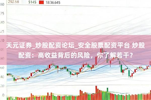 天元证券_炒股配资论坛_安全股票配资平台 炒股配资：高收益背后的风险，你了解若干？