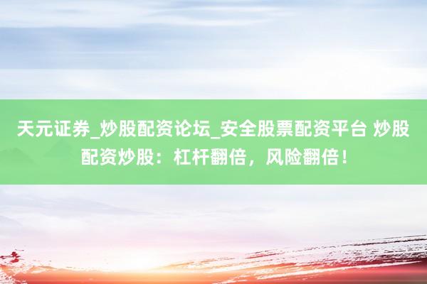 天元证券_炒股配资论坛_安全股票配资平台 炒股配资炒股：杠杆翻倍，风险翻倍！