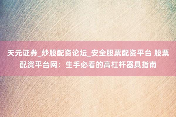 天元证券_炒股配资论坛_安全股票配资平台 股票配资平台网：生手必看的高杠杆器具指南