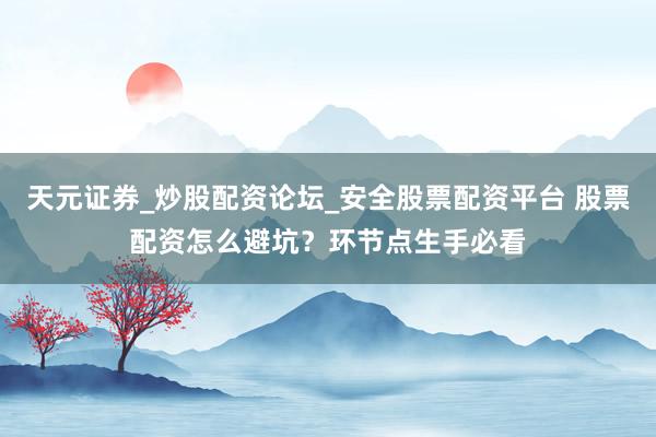天元证券_炒股配资论坛_安全股票配资平台 股票配资怎么避坑？环节点生手必看