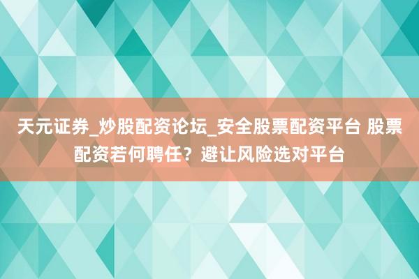 天元证券_炒股配资论坛_安全股票配资平台 股票配资若何聘任？避让风险选对平台
