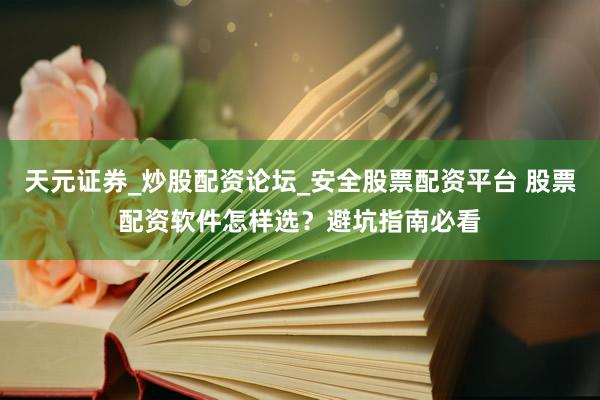 天元证券_炒股配资论坛_安全股票配资平台 股票配资软件怎样选？避坑指南必看