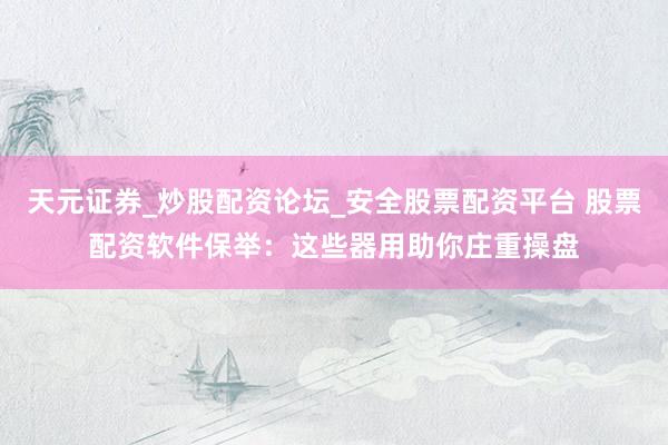 天元证券_炒股配资论坛_安全股票配资平台 股票配资软件保举：这些器用助你庄重操盘