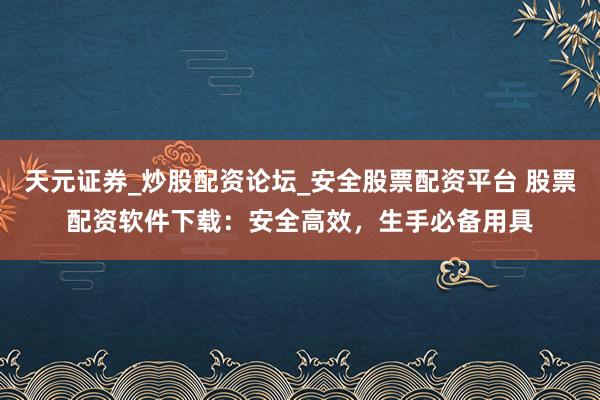 天元证券_炒股配资论坛_安全股票配资平台 股票配资软件下载：安全高效，生手必备用具