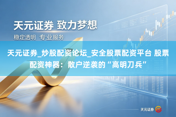 天元证券_炒股配资论坛_安全股票配资平台 股票配资神器：散户逆袭的“高明刀兵”