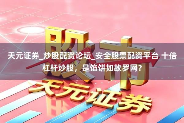 天元证券_炒股配资论坛_安全股票配资平台 十倍杠杆炒股，是馅饼如故罗网？