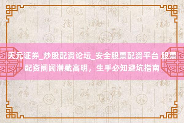 天元证券_炒股配资论坛_安全股票配资平台 股票配资阛阓潜藏高明，生手必知避坑指南