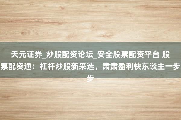 天元证券_炒股配资论坛_安全股票配资平台 股票配资通：杠杆炒股新采选，肃肃盈利快东谈主一步