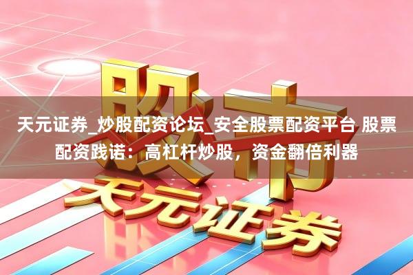 天元证券_炒股配资论坛_安全股票配资平台 股票配资践诺：高杠杆炒股，资金翻倍利器