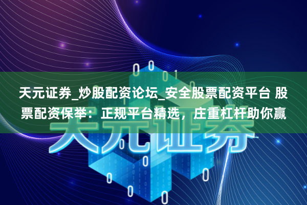 天元证券_炒股配资论坛_安全股票配资平台 股票配资保举：正规平台精选，庄重杠杆助你赢