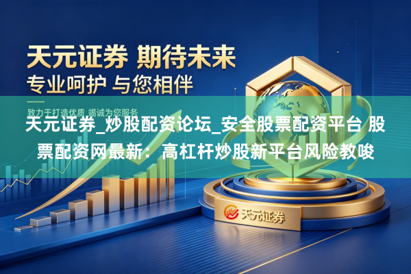 天元证券_炒股配资论坛_安全股票配资平台 股票配资网最新：高杠杆炒股新平台风险教唆
