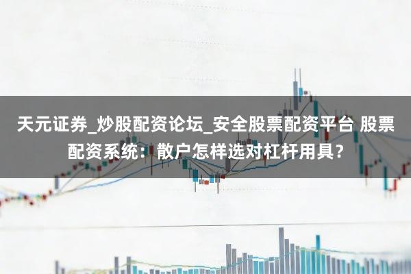 天元证券_炒股配资论坛_安全股票配资平台 股票配资系统：散户怎样选对杠杆用具？