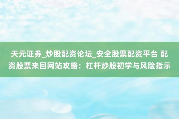 天元证券_炒股配资论坛_安全股票配资平台 配资股票来回网站攻略：杠杆炒股初学与风险指示