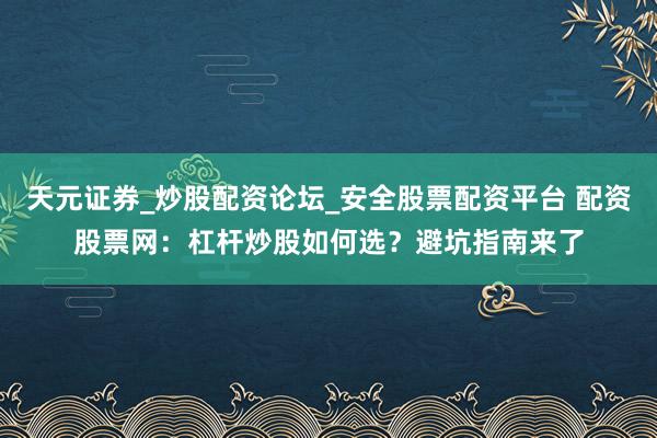 天元证券_炒股配资论坛_安全股票配资平台 配资股票网：杠杆炒股如何选？避坑指南来了
