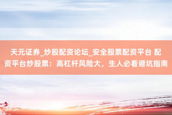 天元证券_炒股配资论坛_安全股票配资平台 配资平台炒股票：高杠杆风险大，生人必看避坑指南
