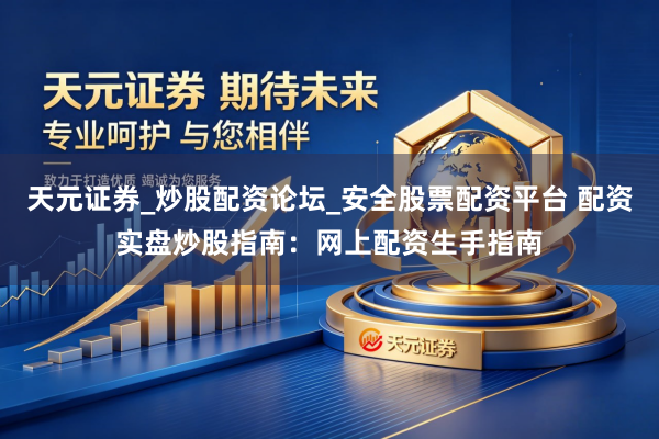 天元证券_炒股配资论坛_安全股票配资平台 配资实盘炒股指南：网上配资生手指南