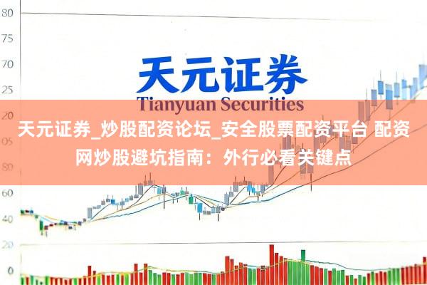 天元证券_炒股配资论坛_安全股票配资平台 配资网炒股避坑指南：外行必看关键点