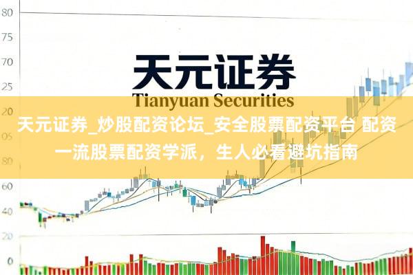 天元证券_炒股配资论坛_安全股票配资平台 配资一流股票配资学派，生人必看避坑指南